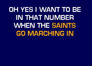 0H YES I WANT TO BE
IN THAT NUMBER
WHEN THE SAINTS
GO MARCHING IN
