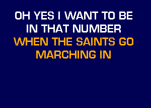 0H YES I WANT TO BE
IN THAT NUMBER
WHEN THE SAINTS GO
MARCHING IN