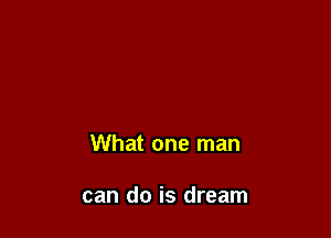 What one man

can do is dream