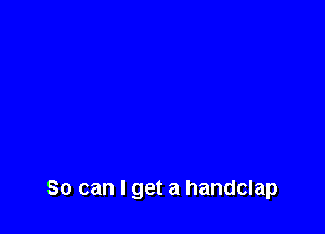 So can I get a handclap