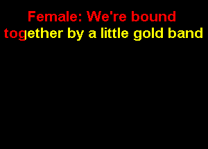 Femalei We're bound
together by a little gold band
