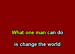 What one man can do

is change the world
