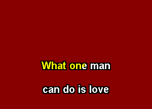 What one man

can do is love