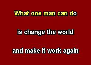 What one man can do

is change the world

and make it work again