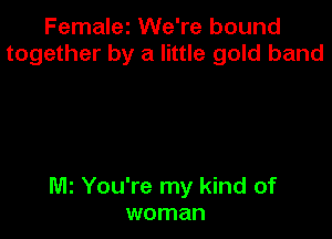 Femalez We're bound
together by a little gold band

Mt You're my kind of
woman