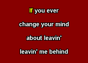 If you ever

change your mind

about leavin'

leavin' me behind