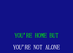 YOWRE HOME BUT
YOU,RE NOT ALONE