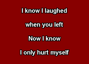 I know I laughed
when you left

Now I know

I only hurt myself