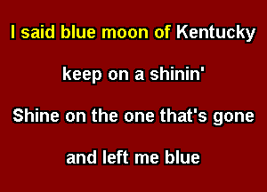 I said blue moon of Kentucky

keep on a shinin'

Shine on the one that's gone

and left me blue