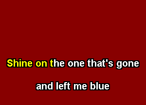 Shine on the one that's gone

and left me blue