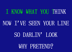 I KNOW WHAT YOU THINK
NOW PVE SEEN YOUR LINE
SO DARLIW LOOK
WHY PRETEND?