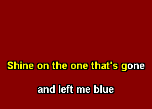 Shine on the one that's gone

and left me blue