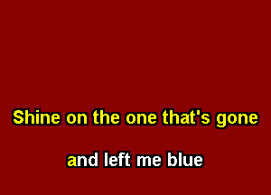 Shine on the one that's gone

and left me blue