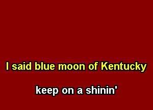 I said blue moon of Kentucky

keep on a shinin'