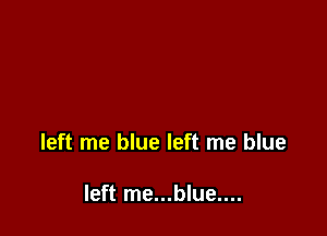 left me blue left me blue

left me...blue....