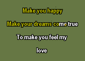 Make you happy

Make your dreams come true

To make you feel my

love