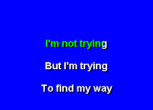 I'm not trying

But I'm trying

To find my way
