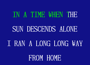 IN A TIME WHEN THE
SUN DESCENDS ALONE
I RAN A LONG LONG WAY
FROM HOME