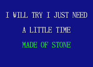 I WILL TRY I JUST NEED
A LITTLE TIME
MADE OF STONE