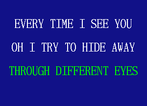 EVERY TIME I SEE YOU
OH I TRY TO HIDE AWAY
THROUGH DIFFERENT EYES