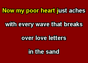 Now my poor heart just aches

with every wave that breaks
over love letters

in the sand