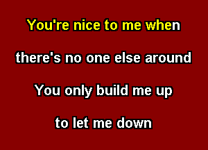 You're nice to me when

there's no one else around

You only build me up

to let me down