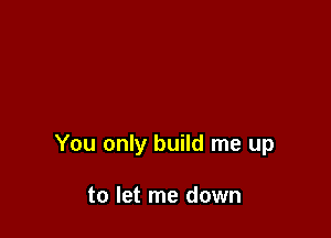 You only build me up

to let me down