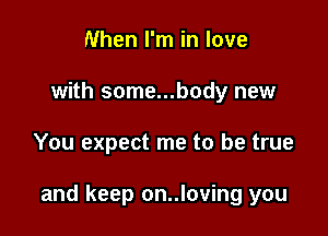 When I'm in love
with some...body new

You expect me to be true

and keep on..loving you