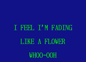 I FEEL I M FADING
LIKE A FLOWER

WHOO-OOH l