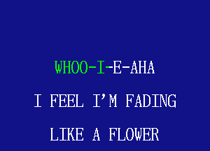 WHOO-I-E-AHA
I FEEL I M FADING

LIKE A FLOWER l