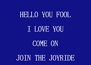 HELLO YOU FOOL
I LOVE YOU
COME ON

JOIN THE JOYRIDE l
