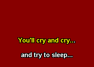 You'll cry and cry...

and try to sleep...