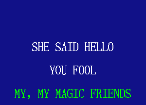 SHE SAID HELLO
YOU FOOL
MY, MY MAGIC FRIENDS