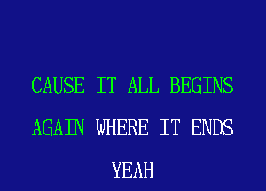 CAUSE IT ALL BEGINS
AGAIN WHERE IT ENDS
YEAH