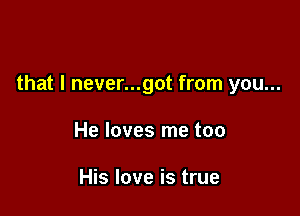 that I never...got from you...

He loves me too

His love is true