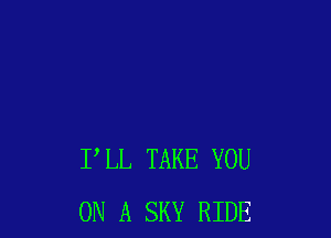 I'LL TAKE YOU
ON A SKY RIDE