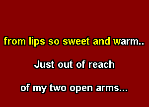 from lips so sweet and warm.

Just out of reach

of my two open arms...