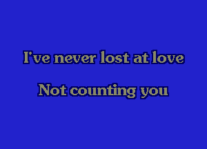 I've never lost at love

Not counting you