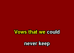 Vows that we could

never keep