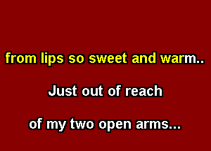 from lips so sweet and warm.

Just out of reach

of my two open arms...