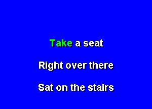 Take a seat

Right over there

Sat on the stairs