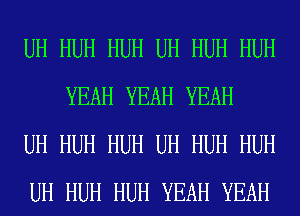 UH HUH HUH UH HUH HUH
YEAH YEAH YEAH

UH HUH HUH UH HUH HUH

UH HUH HUH YEAH YEAH