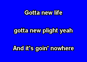 Gotta new life

gotta new plight yeah

And it's goin' nowhere