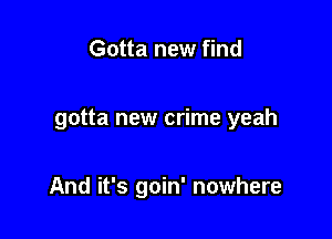 Gotta new find

gotta new crime yeah

And it's goin' nowhere