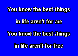 You know the best things

in life aren't for me

You know the best .hings

in life aren't for free