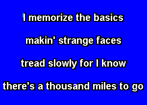 I memorize the basics
makin' strange faces
tread slowly for I know

there's a thousand miles to go