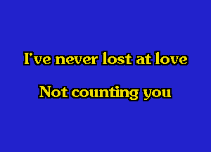 I've never lost at love

Not counting you