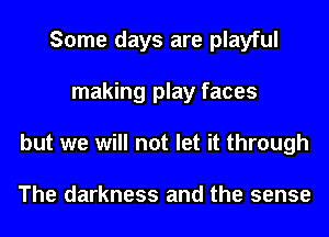 Some days are playful
making play faces
but we will not let it through

The darkness and the sense