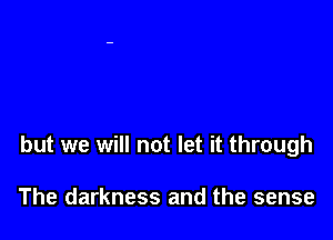 but we will not let it through

The darkness and the sense