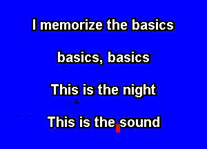 l memorize the basics

basics, basics

This is the night

This is the sound